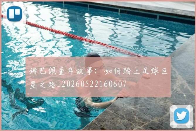 姆巴佩童年故事：如何踏上足球巨星之路_20260522160607
