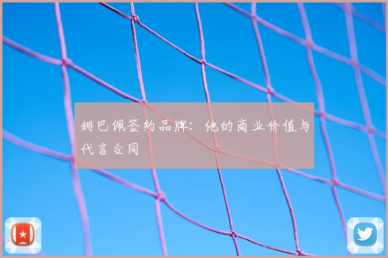 姆巴佩签约品牌：他的商业价值与代言合同