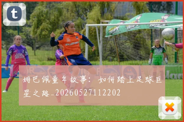 姆巴佩童年故事：如何踏上足球巨星之路_20260527112202