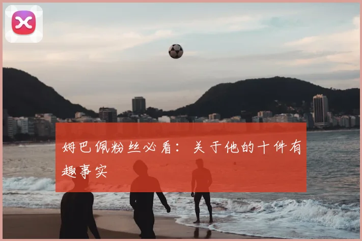 姆巴佩粉丝必看：关于他的十件有趣事实